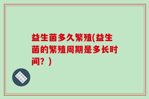 益生菌多久繁殖(益生菌的繁殖周期是多长时间？)