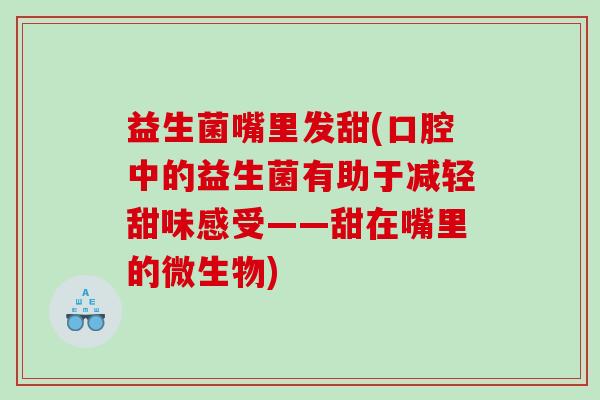益生菌嘴里发甜(口腔中的益生菌有助于减轻甜味感受——甜在嘴里的微生物)
