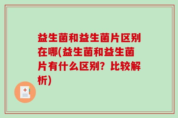 益生菌和益生菌片区别在哪(益生菌和益生菌片有什么区别？比较解析)