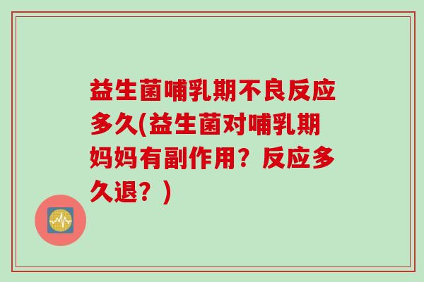 益生菌哺乳期不良反应多久(益生菌对哺乳期妈妈有副作用？反应多久退？)