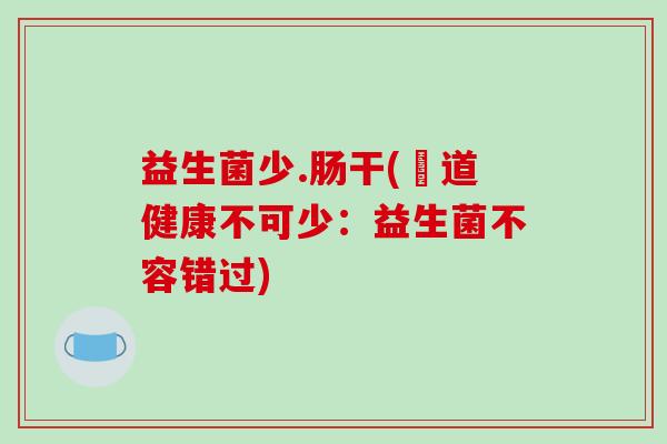益生菌少.肠干(腸道健康不可少：益生菌不容错过)