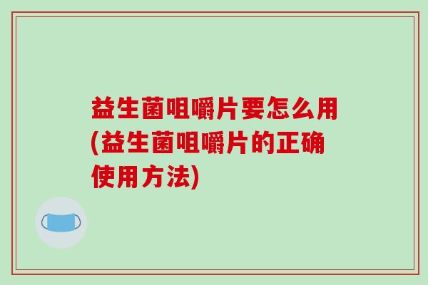益生菌咀嚼片要怎么用(益生菌咀嚼片的正确使用方法)