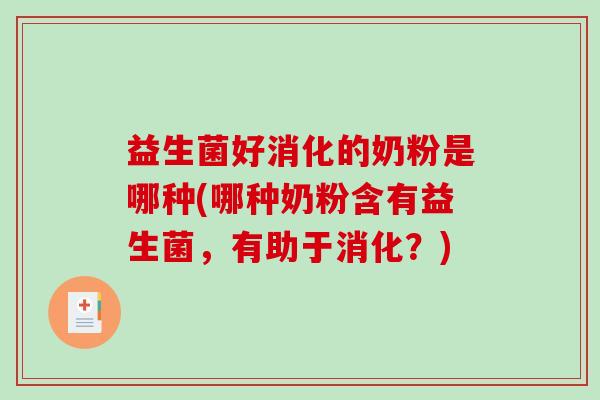 益生菌好消化的奶粉是哪种(哪种奶粉含有益生菌，有助于消化？)