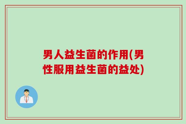 男人益生菌的作用(男性服用益生菌的益处)
