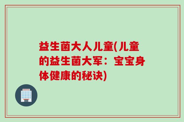 益生菌大人儿童(儿童的益生菌大军：宝宝身体健康的秘诀)
