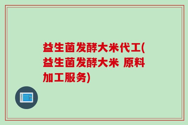 益生菌发酵大米代工(益生菌发酵大米 原料加工服务)