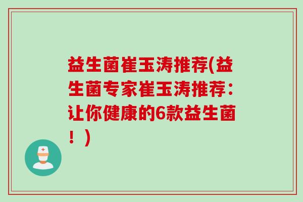 益生菌崔玉涛推荐(益生菌专家崔玉涛推荐：让你健康的6款益生菌！)