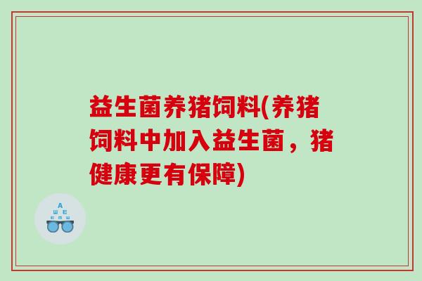 益生菌养猪饲料(养猪饲料中加入益生菌，猪健康更有保障)