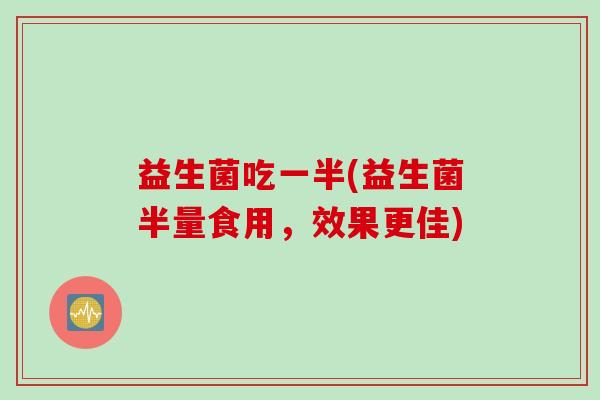 益生菌吃一半(益生菌半量食用，效果更佳)