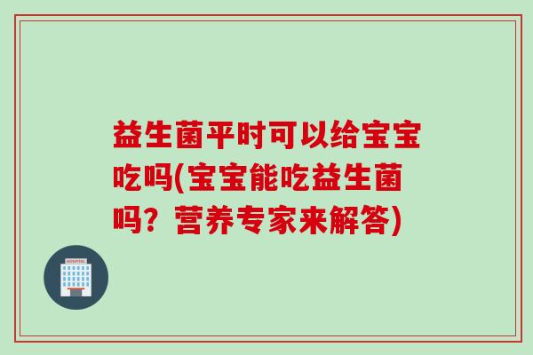 益生菌平时可以给宝宝吃吗(宝宝能吃益生菌吗？营养专家来解答)