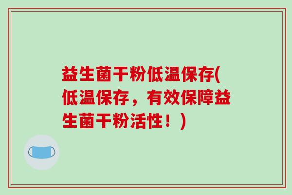 益生菌干粉低温保存(低温保存，有效保障益生菌干粉活性！)