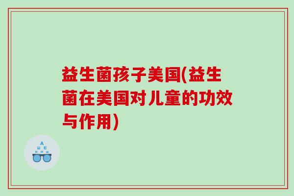 益生菌孩子美国(益生菌在美国对儿童的功效与作用)