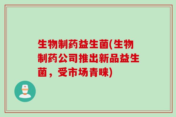 生物制药益生菌(生物制药公司推出新品益生菌，受市场青睐)