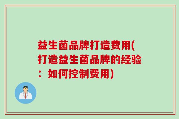 益生菌品牌打造费用(打造益生菌品牌的经验：如何控制费用)