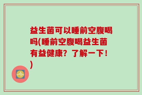 益生菌可以睡前空腹喝吗(睡前空腹喝益生菌有益健康？了解一下！)