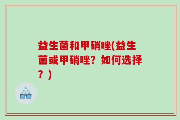 益生菌和甲硝唑(益生菌或甲硝唑？如何选择？)