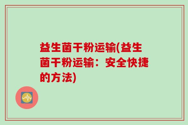 益生菌干粉运输(益生菌干粉运输：安全快捷的方法)