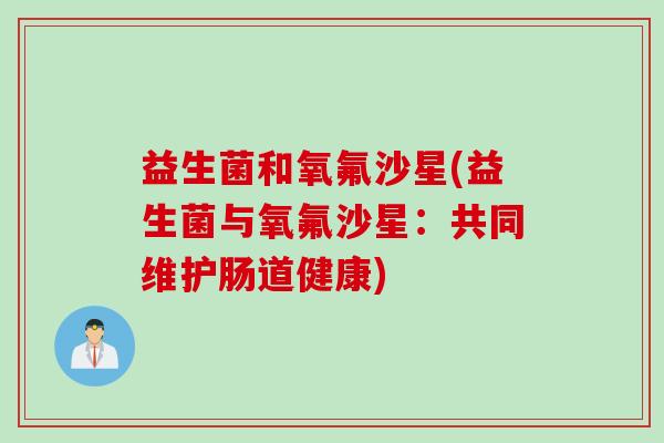益生菌和氧氟沙星(益生菌与氧氟沙星：共同维护肠道健康)
