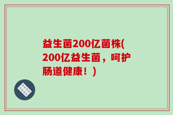 益生菌200亿菌株(200亿益生菌，呵护肠道健康！)