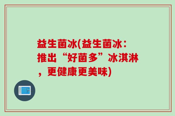 益生菌冰(益生菌冰：推出“好菌多”冰淇淋，更健康更美味)