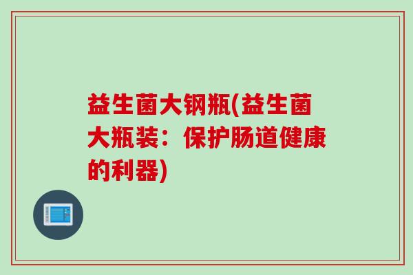 益生菌大钢瓶(益生菌大瓶装：保护肠道健康的利器)