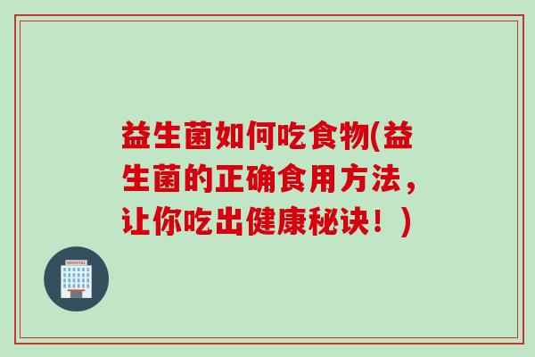 益生菌如何吃食物(益生菌的正确食用方法，让你吃出健康秘诀！)