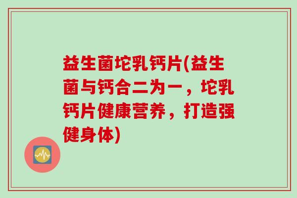 益生菌坨乳钙片(益生菌与钙合二为一，坨乳钙片健康营养，打造强健身体)