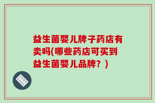 益生菌婴儿牌子药店有卖吗(哪些药店可买到益生菌婴儿品牌？)