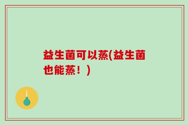益生菌可以蒸(益生菌也能蒸！)