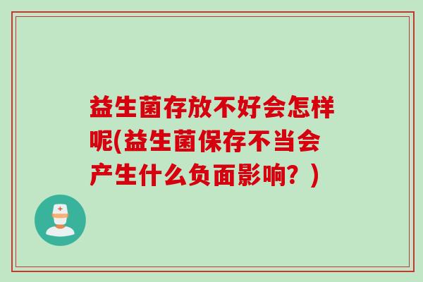 益生菌存放不好会怎样呢(益生菌保存不当会产生什么负面影响？)