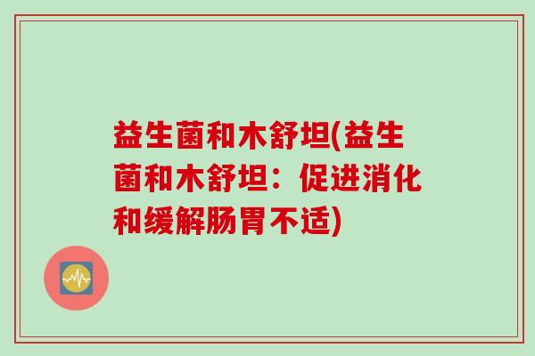 益生菌和木舒坦(益生菌和木舒坦：促进消化和缓解肠胃不适)