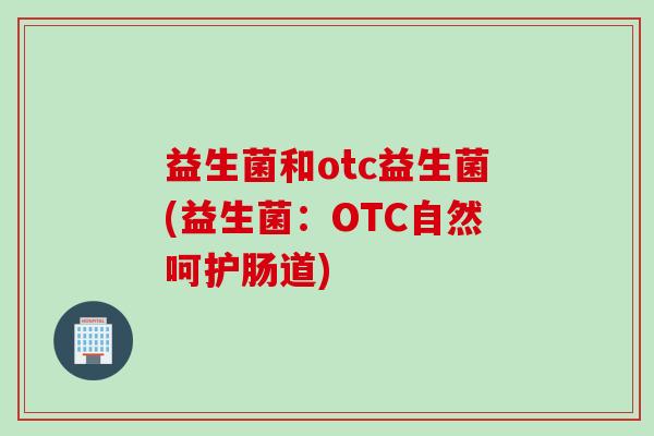 益生菌和otc益生菌(益生菌：OTC自然呵护肠道)