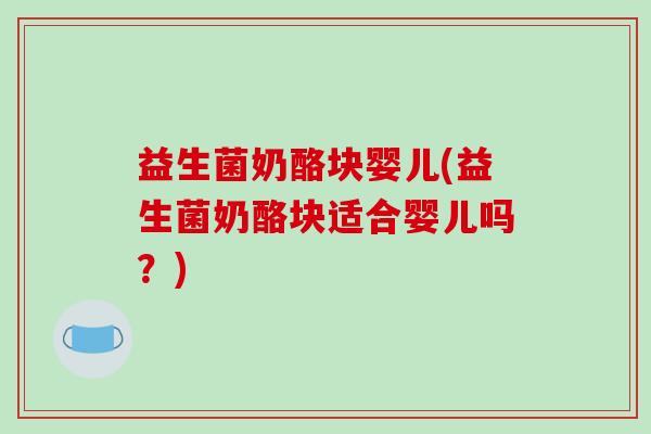益生菌奶酪块婴儿(益生菌奶酪块适合婴儿吗？)