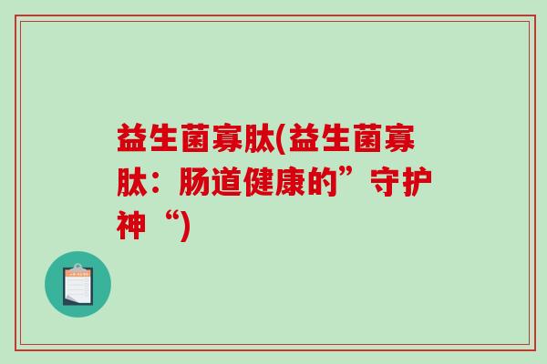 益生菌寡肽(益生菌寡肽：肠道健康的”守护神“)