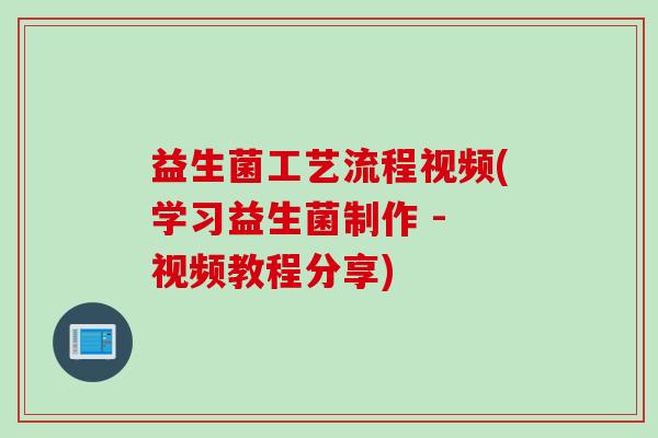 益生菌工艺流程视频(学习益生菌制作 - 视频教程分享)