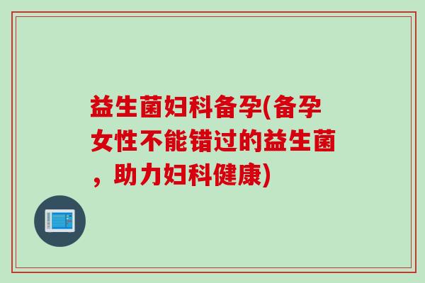 益生菌妇科备孕(备孕女性不能错过的益生菌，助力妇科健康)