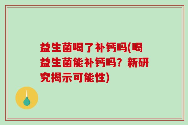 益生菌喝了补钙吗(喝益生菌能补钙吗？新研究揭示可能性)