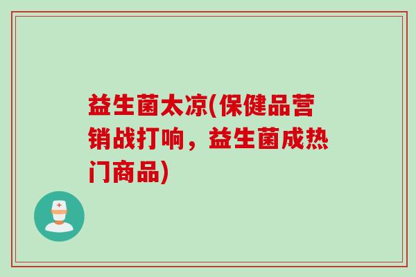 益生菌太凉(保健品营销战打响,益生菌成热门商品) 益生菌太凉(保健品营销战打响,益生菌成热门商品)