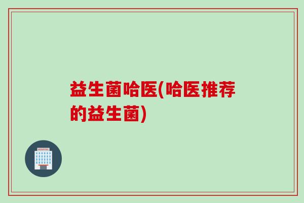 益生菌哈医(哈医推荐的益生菌)