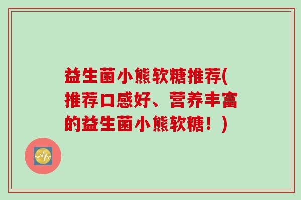 益生菌小熊软糖推荐(推荐口感好、营养丰富的益生菌小熊软糖！)