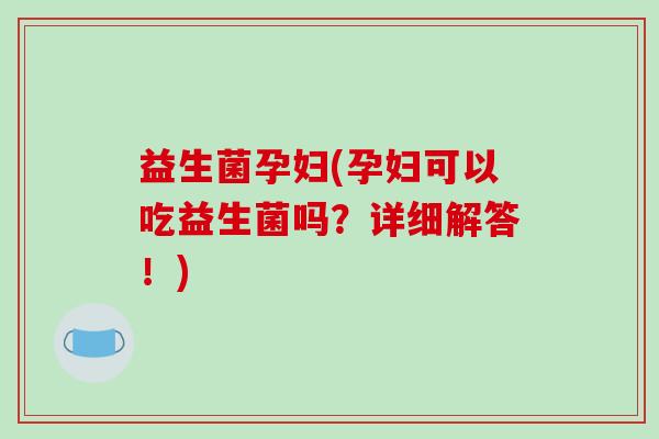益生菌孕妇(孕妇可以吃益生菌吗？详细解答！)