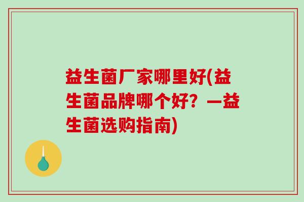 益生菌厂家哪里好(益生菌品牌哪个好？—益生菌选购指南)