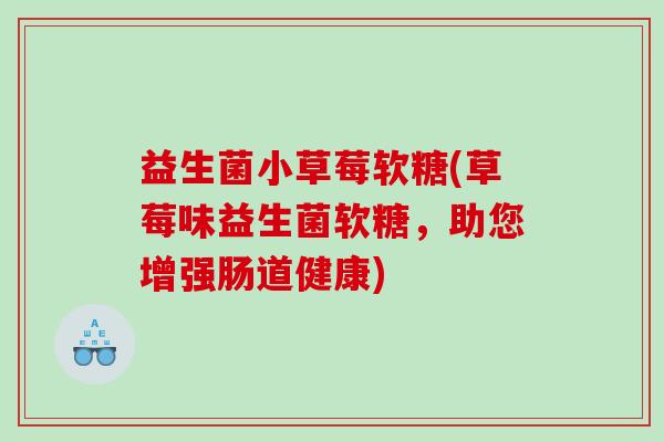 益生菌小草莓软糖(草莓味益生菌软糖，助您增强肠道健康)