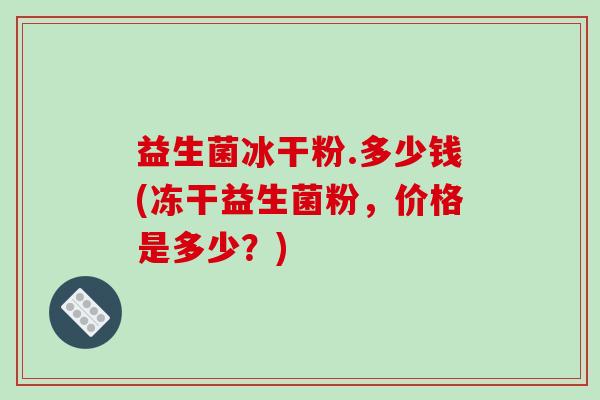 益生菌冰干粉.多少钱(冻干益生菌粉，价格是多少？)
