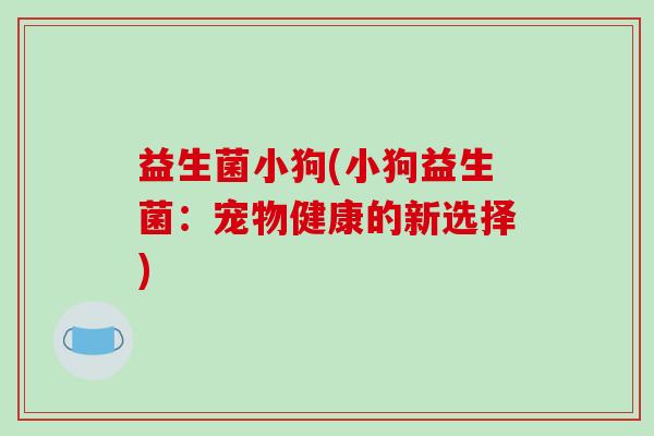 益生菌小狗(小狗益生菌：宠物健康的新选择)