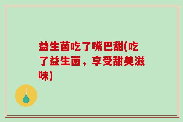 益生菌吃了嘴巴甜(吃了益生菌，享受甜美滋味)