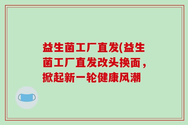 益生菌工厂直发(益生菌工厂直发改头换面，掀起新一轮健康风潮