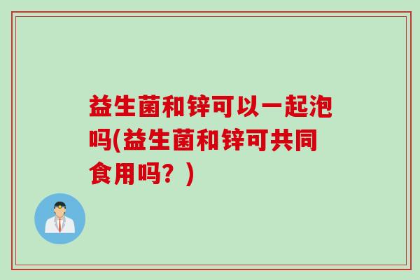 益生菌和锌可以一起泡吗(益生菌和锌可共同食用吗？)