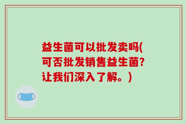 益生菌可以批发卖吗(可否批发销售益生菌？让我们深入了解。)