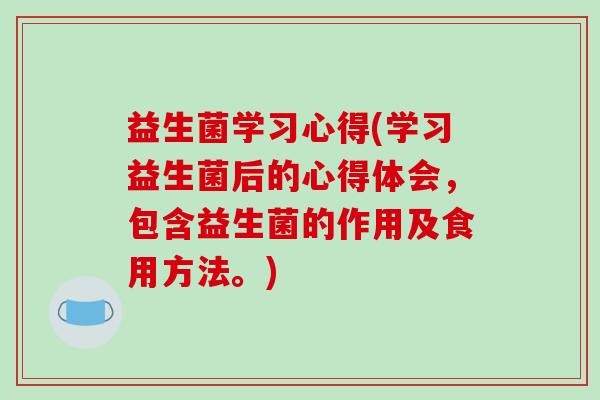 益生菌学习心得(学习益生菌后的心得体会，包含益生菌的作用及食用方法。)